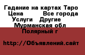 Гадание на картах Таро › Цена ­ 500 - Все города Услуги » Другие   . Мурманская обл.,Полярный г.